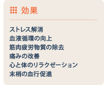 効果 ストレス解消 血液循環の向上 筋肉疲労物質の除去 痛みの改善 心と体のリラクゼーション 末梢の血行促進