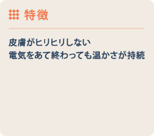 特徴 皮膚がヒリヒリしない 電気をあて終わっても温かさが持続